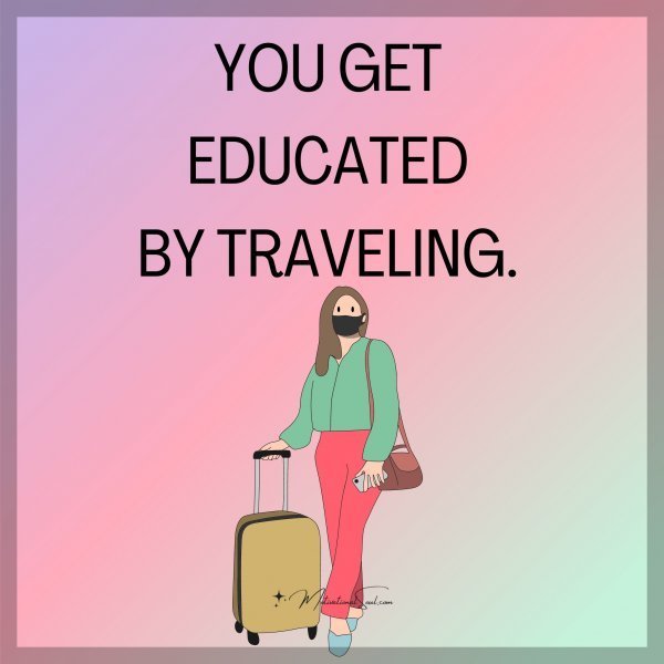 Quote: YOU GET
EDUCATED
BY TRAVELING.