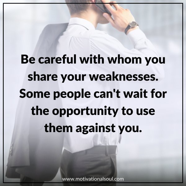 Quote: BE CAREFUL WHO YOU SHARE
YOUR WEAKNESSES WITH. SOME