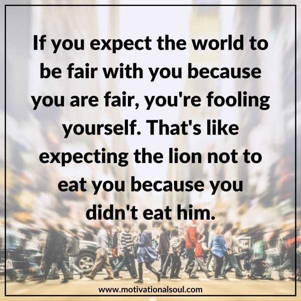 Quote: If you expect the world
to be fair with you
because you