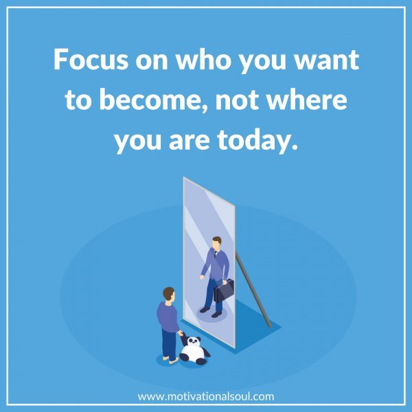 FOCUS ON WHO YOU WANT TO BECOME