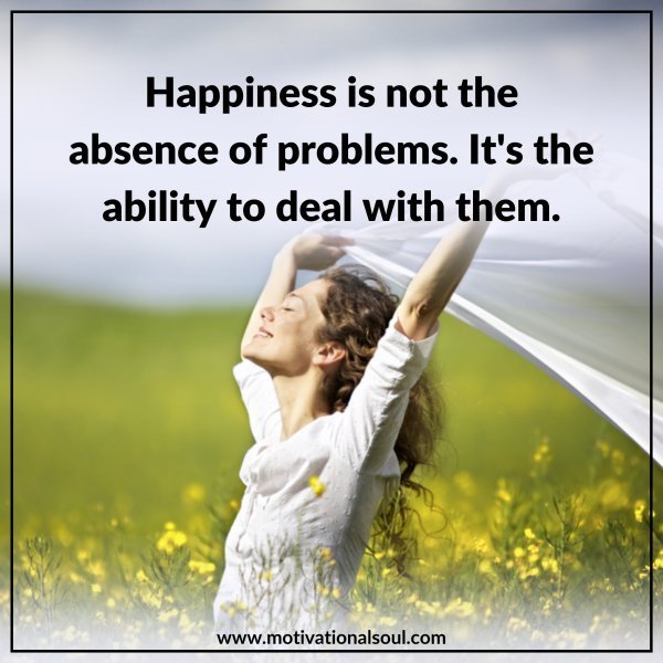 Quote: HAPPINESS IS NOT THE
ABSENCE OF PROBLEMS.
IT’S THE