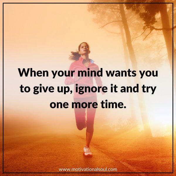 Quote: WHEN YOUR MIND
WANTS YOU TO GIVE UP,
IGNORE IT AND