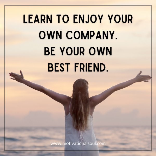 Quote: LEARN TO ENJOY YOUR OWN COMPANY.
BE YOUR OWN BEST FRIEND.