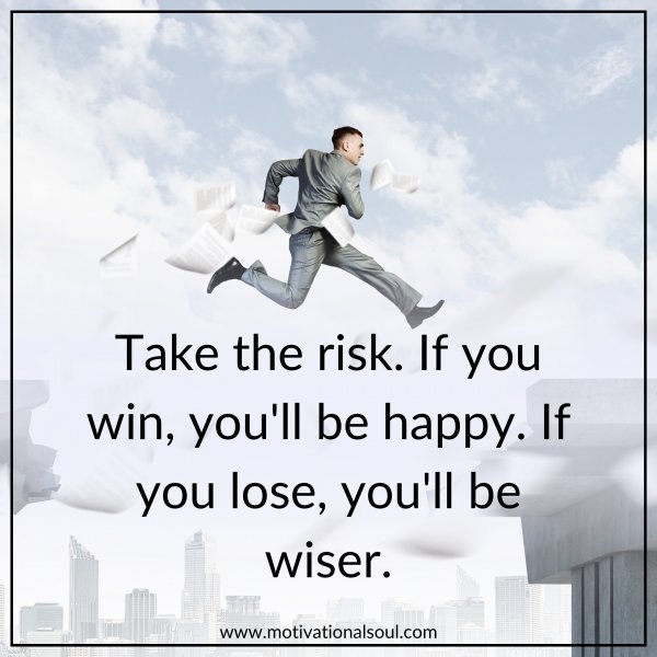Quote: TAKE THE RISK
IF YOU WIN YOU’LL BE HAPPY.
IF YOU