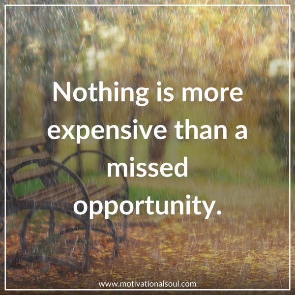 Quote: NOTHING IS MORE
EXPENSIVE THAN A
MISSED
OPPORTUNITY