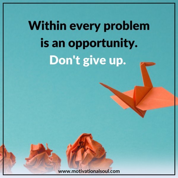 Quote: WITHIN EVERY PROBLEM
IS AN OPPORTUNITY.
DON’T GIVE