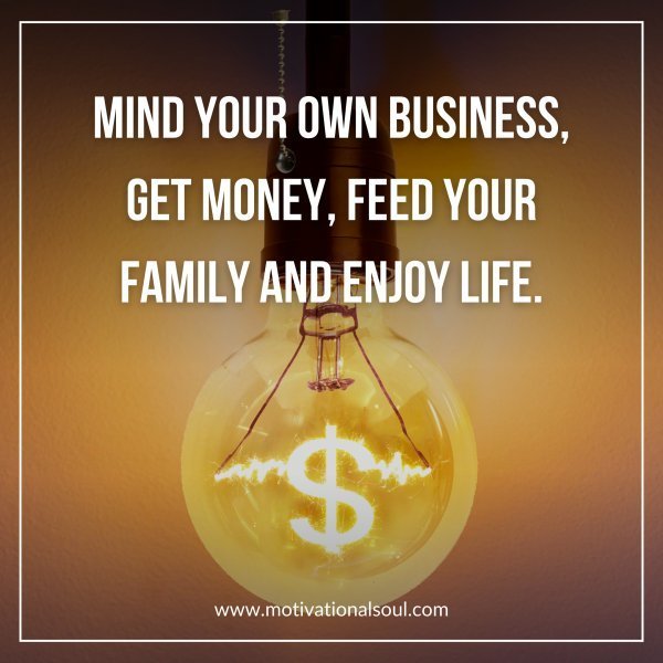 Quote: MIND YOUR OWN BUSINESS
GET MONEY
FEED YOUR FAMILY