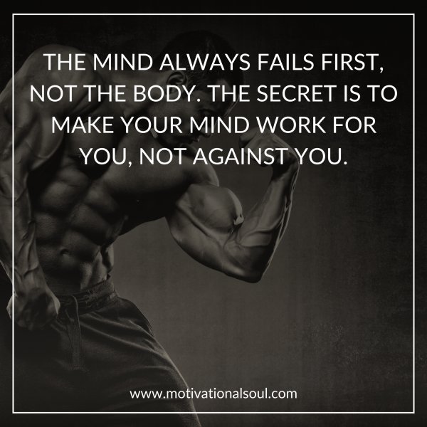 Quote: THE MIND ALWAYS FAILS FIRST,
NOT THE BODY. THE SECRET IS TO