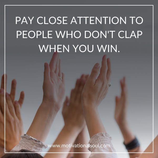 Quote: PAY CLOSE ATTENTION TO
PEOPLE WHO DON’T CLAP
WHEN