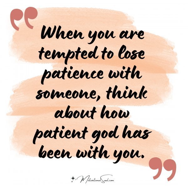 Quote: When you are
tempted to lose
patience with
someone