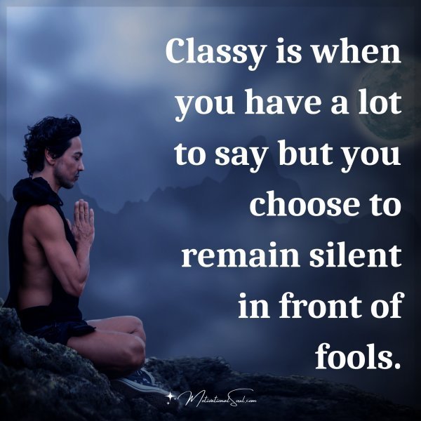 Quote: Classy is
when you have
a lot to say but you
choose