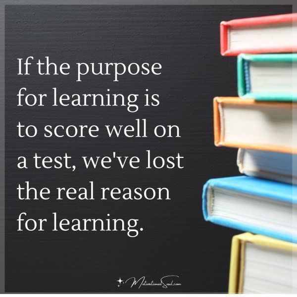 Quote: If the purpose
for learning is
to score well on
a