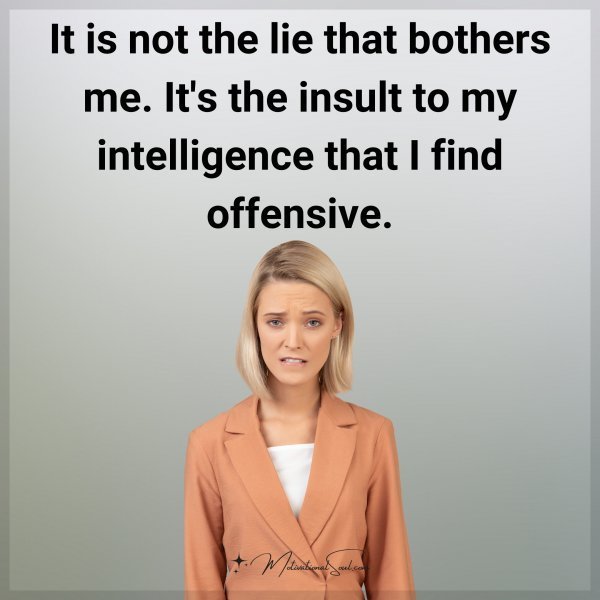 Quote: It is not the
lie that bothers me.
It’s the insult