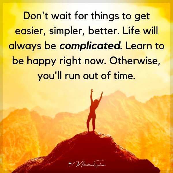 Quote: Don’t wait
for things to get easier,
simpler, better