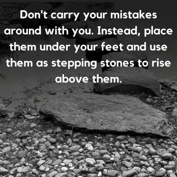 Quote: Don’t carry
your mistakes
around with you.