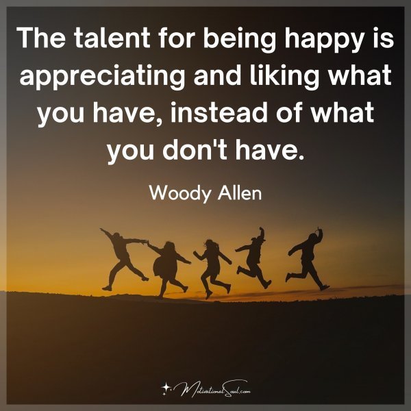 Quote: The talent
for being happy is
appreciating and