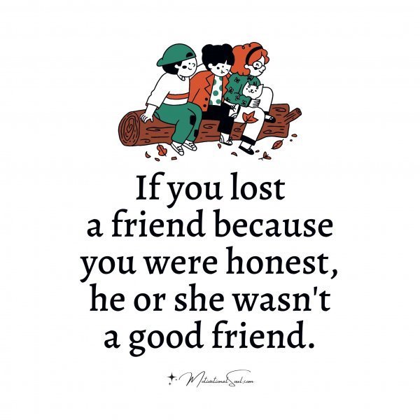Quote: If you lost
a friend because
you were honest,
he or
