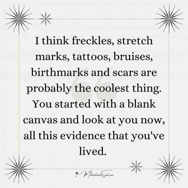 Quote: I think freckles,
stretch marks, tattoos,
bruises,