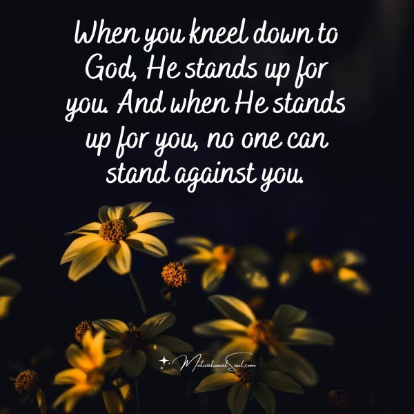 Quote: When you kneel
down to God,
He stands up for
you.