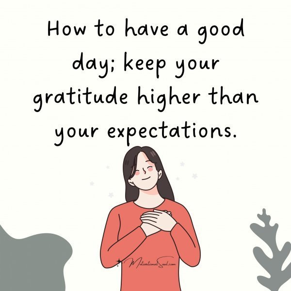 Quote: How to
have a good day;
keep your gratitude
higher