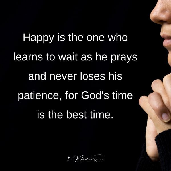 Quote: Happy
is the one who
learns to wait
as he prays