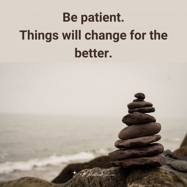 Quote: Be patient.
Things will
change for
the better.