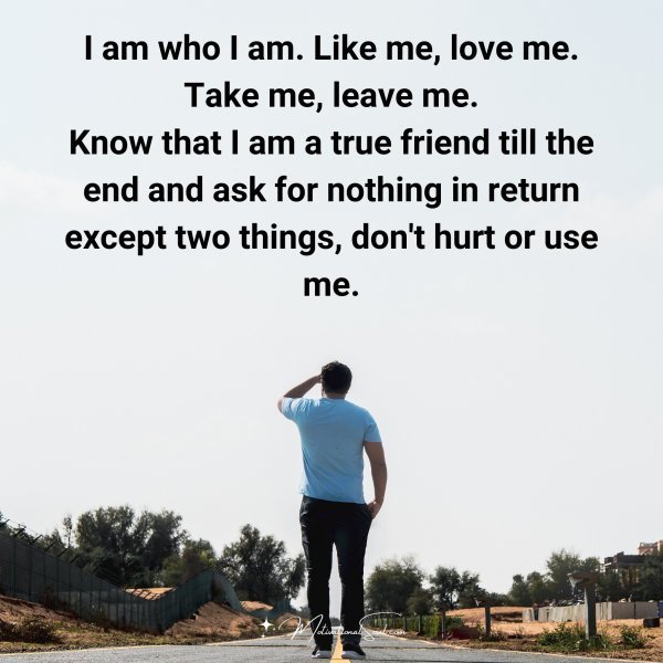 Quote: I am who I am
Like me, love
me. Take me,
leave me.