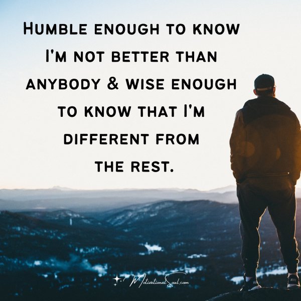 Quote: Humble
enough to
know I’m not
better than