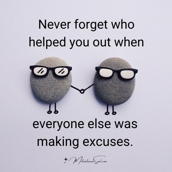 Quote: Never forget
who helped
you out when
everyone else