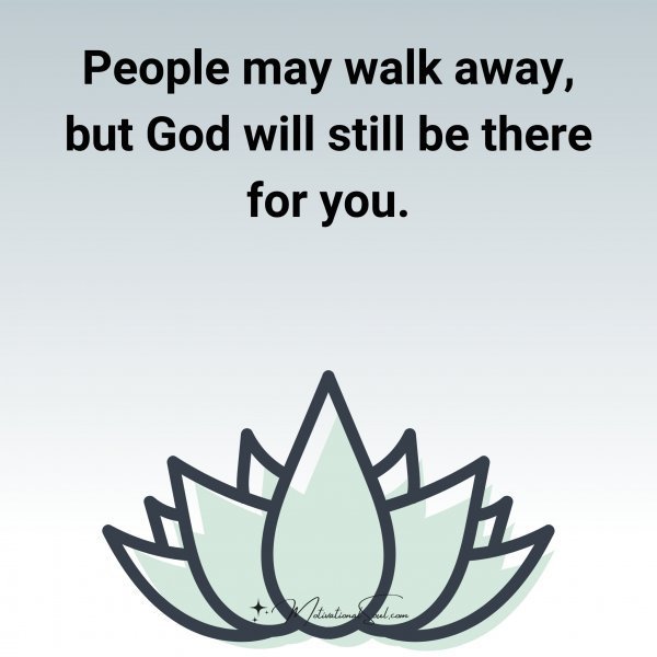 Quote: People
may walk away,
but God will still
be there