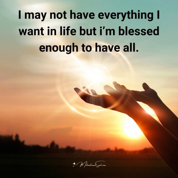 Quote: I may not
have everything
I want in life
but Γm