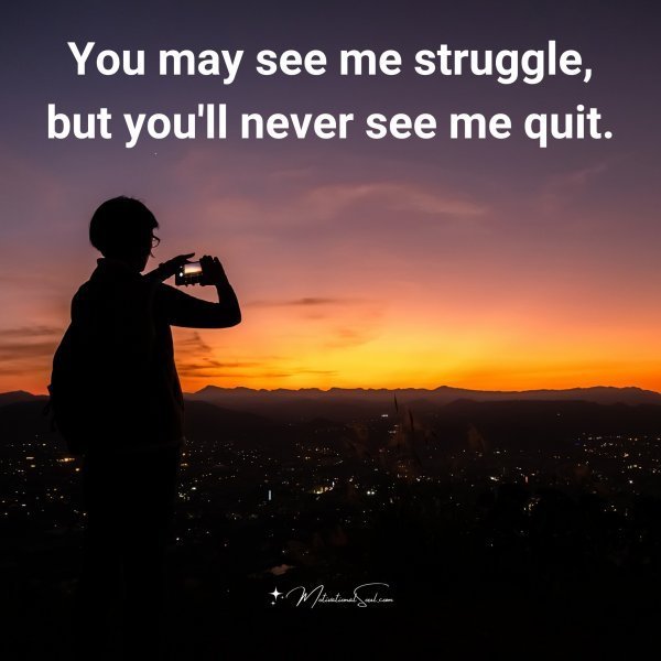 Quote: You may
see me struggle,
but you’ll never
see