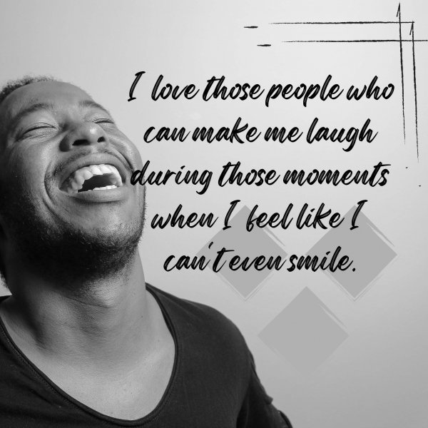 Quote: I love
those people
who can make
me laugh
