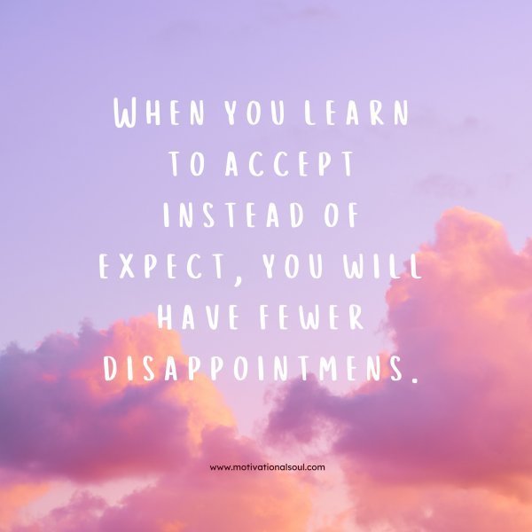 Quote: When you learn to
accept instead of expect,
you will have