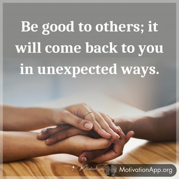 Be good to others; it will come back to you in unexpected ways.