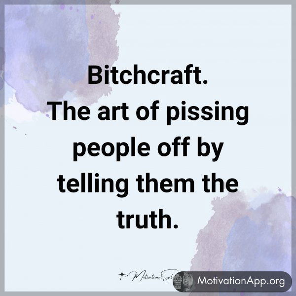 Bitchcraft. The art of pissing people off by telling them the truth.