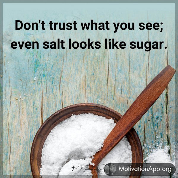 Don't trust what you see; even salt looks like sugar.