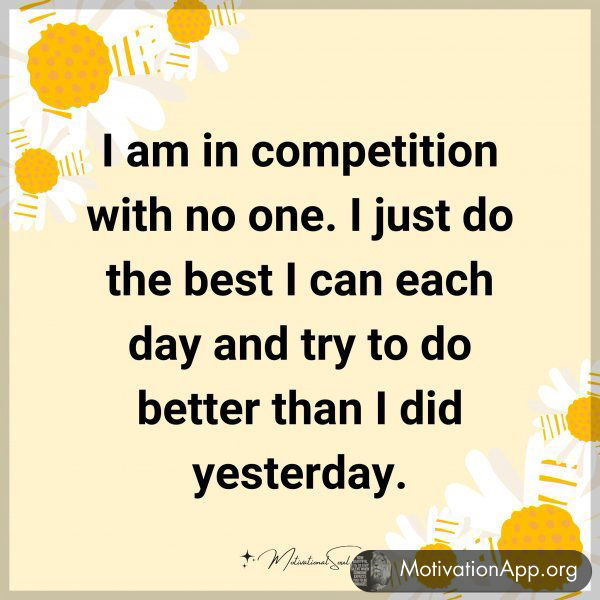 I am in competition with no one. I just do the best I can each day and try to do better than I did yesterday.