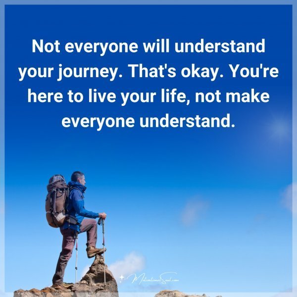 Not everyone will understand your journey. That's okay. You're here to live your life