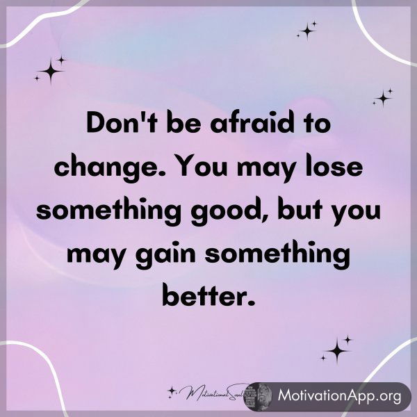 Don't be afraid to change. You may lose something good