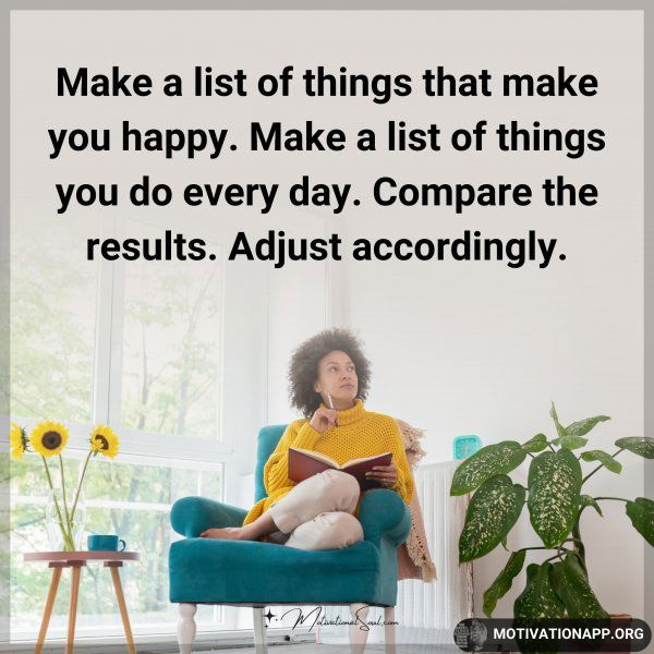 Make a list of things that make you happy. Make a list of things you do every day. Compare the results. Adjust accordingly.