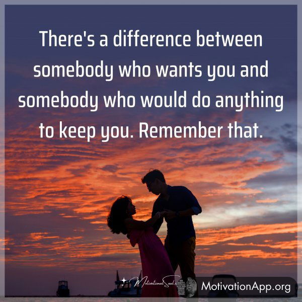 There's a difference between somebody who wants you and somebody who would do anything to keep you. Remember that.