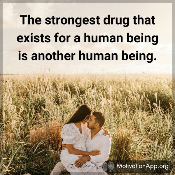 The strongest drug that exists for a human being is another human being.