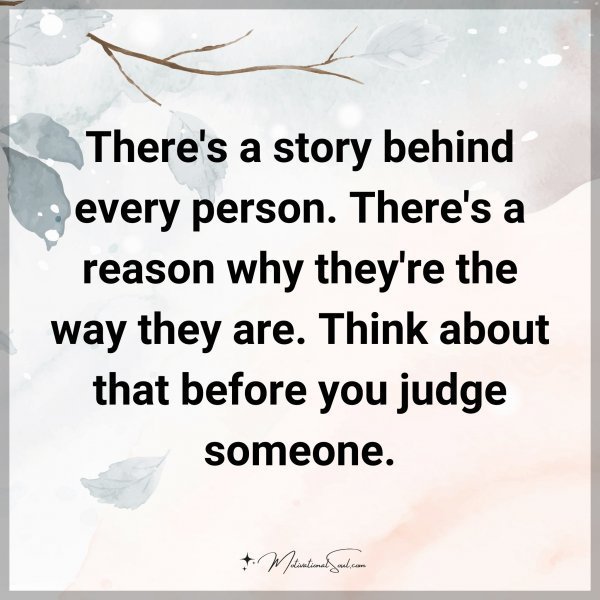 There's a story behind every person. There's a reason why they're the way they are. Think about that before you judge someone.