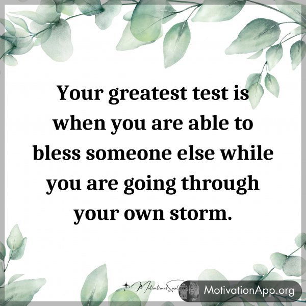 Your greatest test is when you are able to bless someone else while you are going through your own storm.