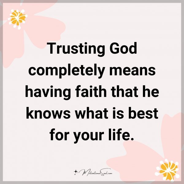 Trusting God completely means having faith that he knows what is best for your life.