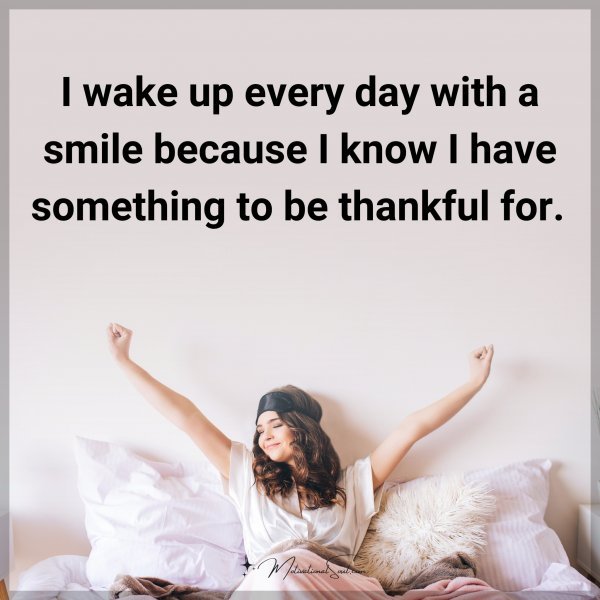 I wake up every day with a smile because I know I have something to be thankful for.