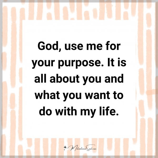 Quote: God, use me for your purpose. It is all about you and what you want