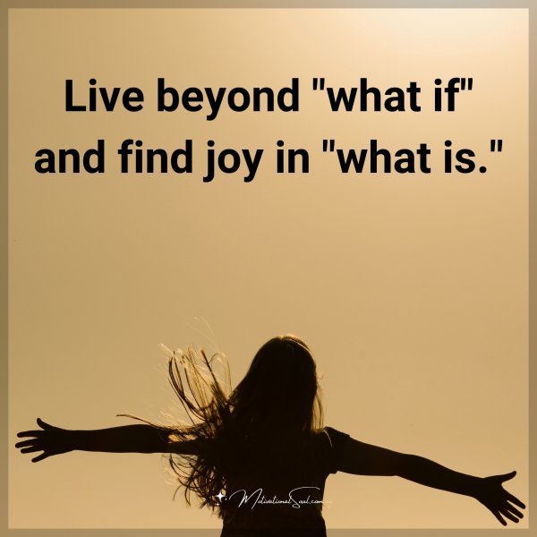 Live beyond "what if" and find joy in "what is."