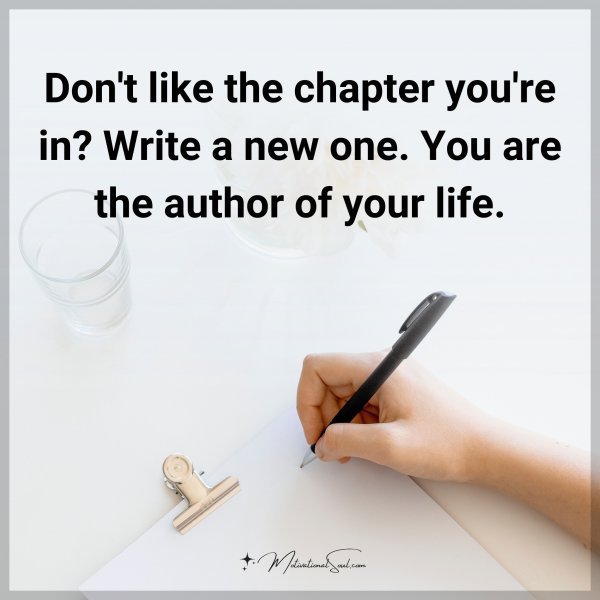 Don't like the chapter you're in? Write a new one. You are the author of your life.